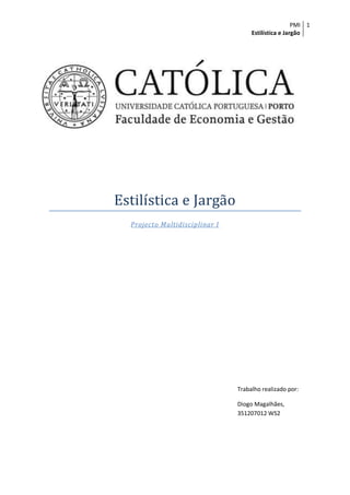 PMI 1
                                     Estilística e Jargão




Estilística e Jargão
  Projecto Multidisciplinar I




                                Trabalho realizado por:

                                Diogo Magalhães,
                                351207012 WS2
 