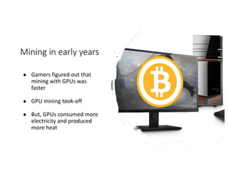 Mining	in	early	years
● Gamers	figured	out	that	
mining	with	GPUs	was	
faster
● GPU	mining	took-off
● But,	GPUs	consumed	more	
electricity	and	produced	
more	heat
 
