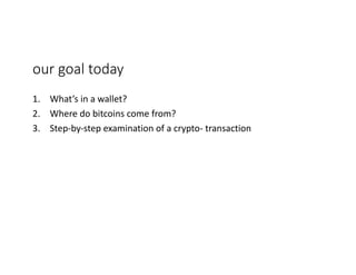 our	goal	today
1. What’s	in	a	wallet?	
2. Where	do	bitcoins	come	from?	
3. Step-by-step	examination	of	a	crypto- transaction	
 