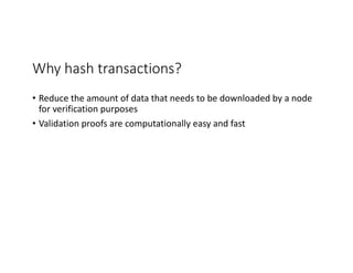 Why	hash	transactions?
• Reduce	the	amount	of	data	that	needs	to	be	downloaded	by	a	node	
for	verification	purposes
• Validation	proofs	are	computationally	easy	and	fast
 