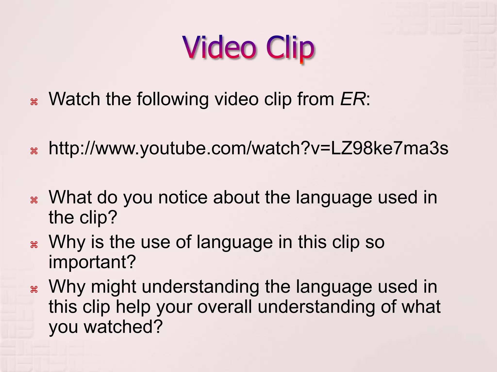 Video ClipWatch the following video clip from ER:http://www.youtube.com/watch?v=LZ98ke7ma3sWhat do you notice about the language used in the clip?Why is the use of language in this clip so important?Why might understanding the language used in this clip help your overall understanding of what you watched?