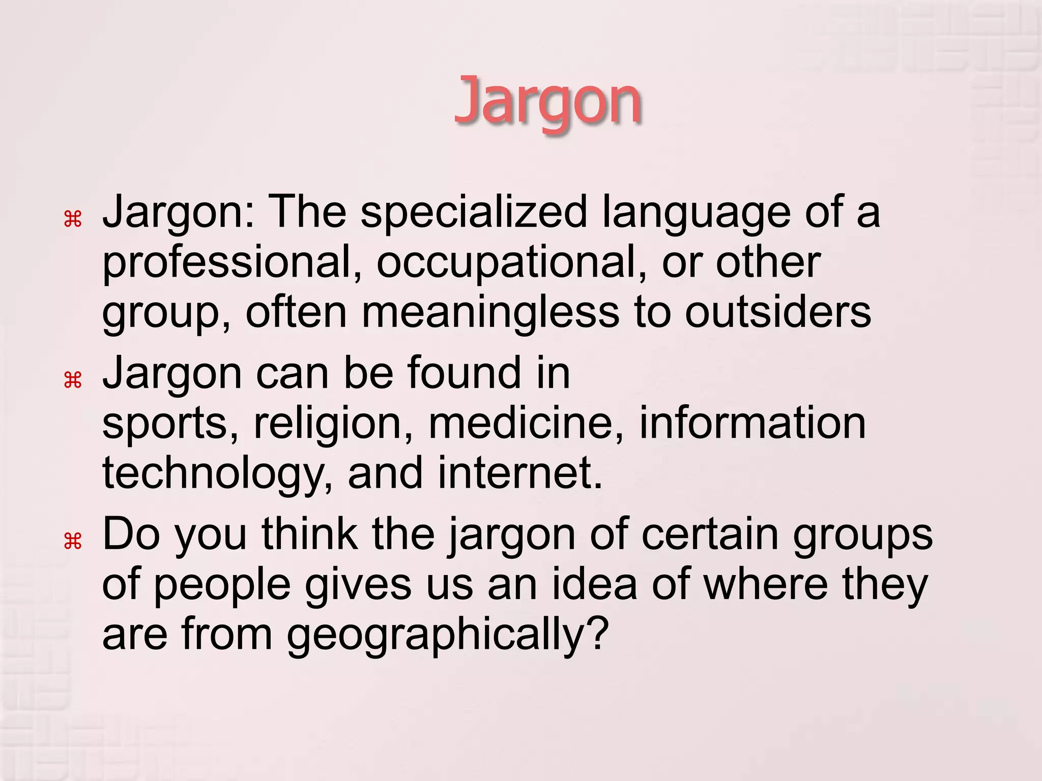 JargonJargon: The specialized language of a professional, occupational, or other group, often meaningless to outsidersJargon can be found in sports, religion, medicine, information technology, and internet.Do you think the jargon of certain groups of people gives us an idea of where they are from geographically?