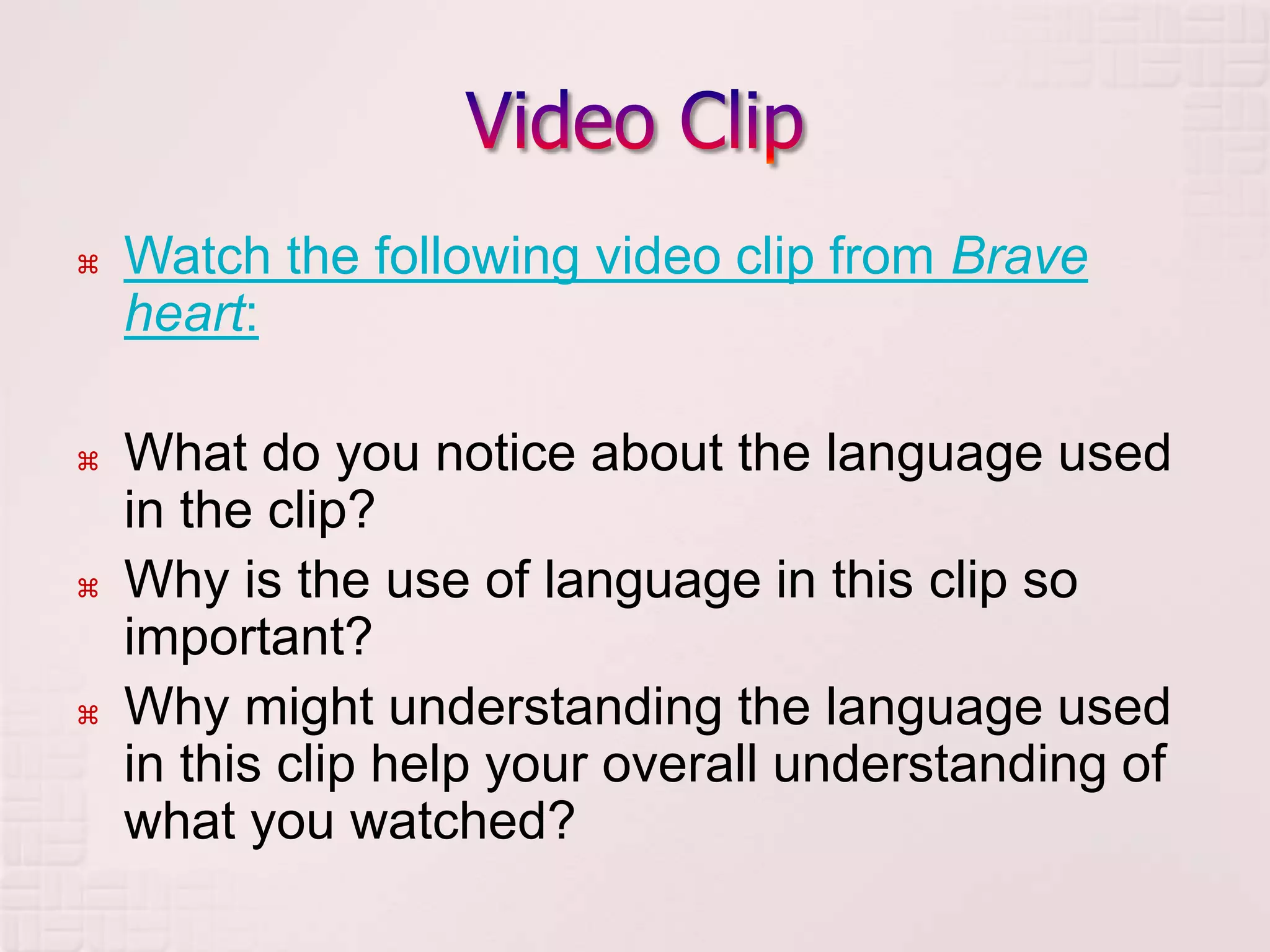 Video ClipWatch the following video clip from Brave heart: What do you notice about the language used in the clip?Why is the use of language in this clip so important?Why might understanding the language used in this clip help your overall understanding of what you watched?