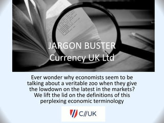 JARGON BUSTER
Currency UK Ltd
Ever wonder why economists seem to be
talking about a veritable zoo when they give
the lowdown on the latest in the markets?
We lift the lid on the definitions of this
perplexing economic terminology
 