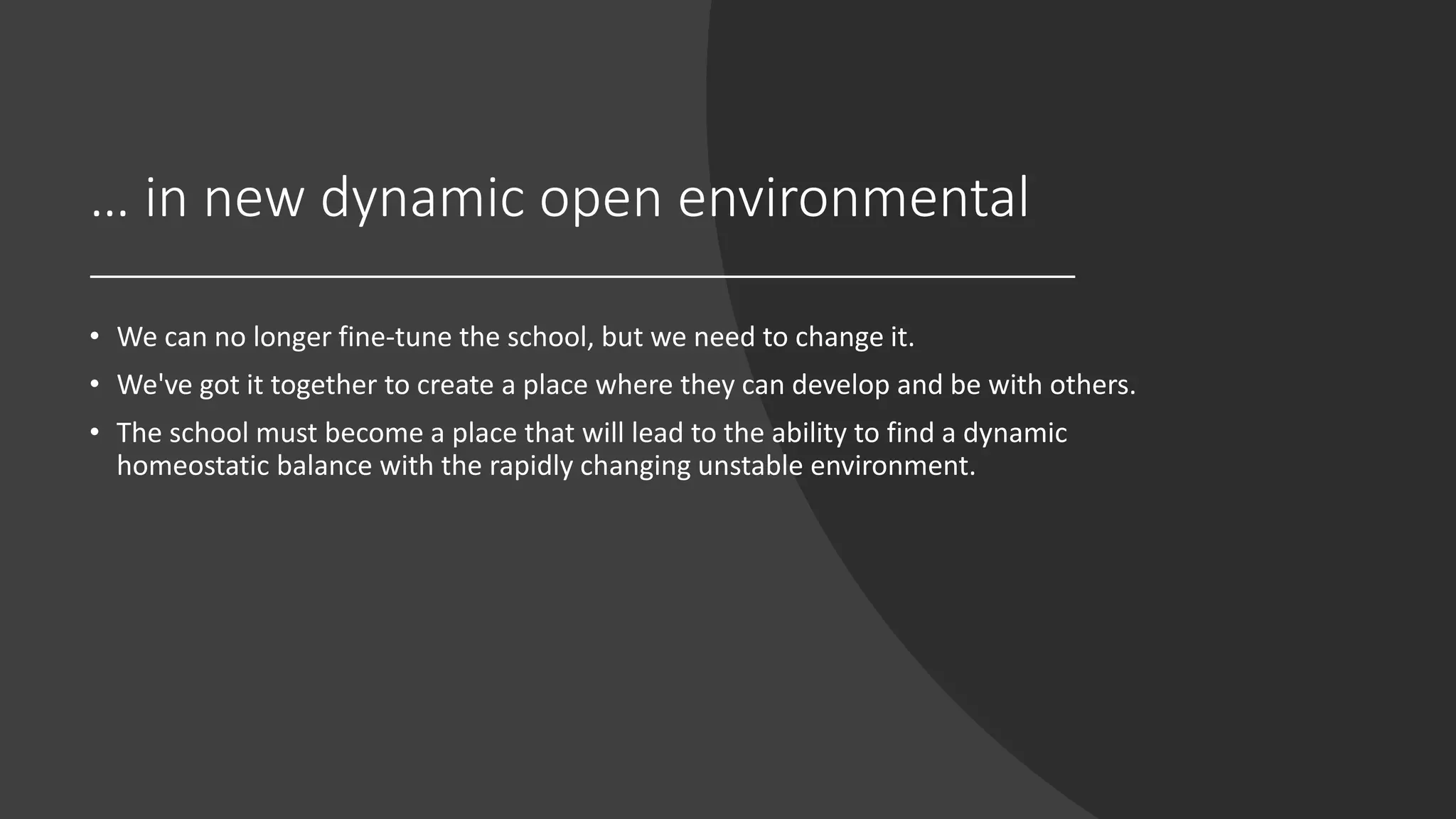 … in new dynamic open environmental
• We can no longer fine-tune the school, but we need to change it.
• We've got it together to create a place where they can develop and be with others.
• The school must become a place that will lead to the ability to find a dynamic
homeostatic balance with the rapidly changing unstable environment.
 