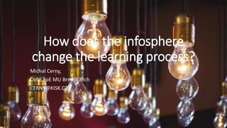 How does the infosphere
change the learning process?
Michal Cerny,
DoSE FoE MU Brno, Czech
CERNY@KISK.CZ
 