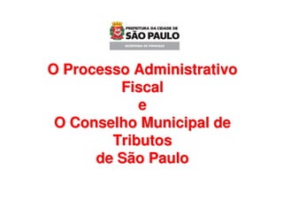 O Processo Administrativo
         Fiscal
            e
 O Conselho Municipal de
        Tributos
      de São Paulo
 