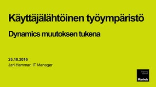 Käyttäjälähtöinen työympäristö
Dynamicsmuutoksentukena
26.10.2016
Jari Hammar, IT Manager
 