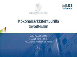 Kokonaisarkkitehtuurilla
tavoitteisiin
Valtio Expo 20.5.2014
Fennia I, 14:15 – 14:45
Neuvotteleva virkamies Jari Kallela
 