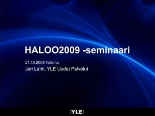 HALOO2009 -seminaari 21.10.2009 Tallinna Jari Lahti, YLE Uudet Palvelut 