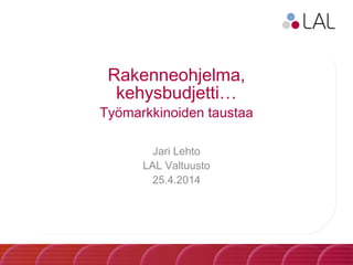 Rakenneohjelma,
kehysbudjetti…
Työmarkkinoiden taustaa
Jari Lehto
LAL Valtuusto
25.4.2014
 