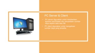 PC Server & Client
• PC server digunakan untuk memberikan
layanan permintaan dan penyediaan sumber
daya seperti data atau file
• PC client digunakan untuk mengakses
sumber daya yang tersedia
 