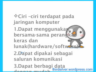 Ciri –ciri terdapat pada
jaringan komputer
1.Dapat menggunakan
bersama-sama perangkat
keras dan
lunak(hardware/software)
2.Dapat dipakai sebagai
saluran komunikasi
3.Dapat berbagi data
 