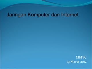 MMTC
19 Maret 2012
Jaringan Komputer dan Internet
 
