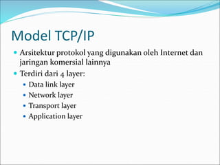 Model TCP/IP
 Arsitektur protokol yang digunakan oleh Internet dan
jaringan komersial lainnya
 Terdiri dari 4 layer:
 Data link layer
 Network layer
 Transport layer
 Application layer
 