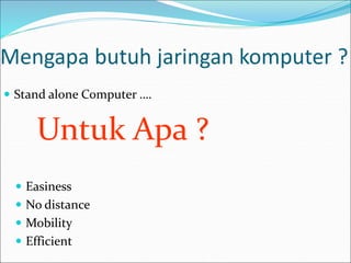 Mengapa butuh jaringan komputer ?
 Stand alone Computer ….
Untuk Apa ?
 Easiness
 No distance
 Mobility
 Efficient
 