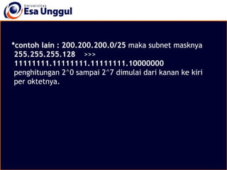 *contoh lain : 200.200.200.0/25 maka subnet masknya
255.255.255.128 >>>
11111111.11111111.11111111.10000000
penghitungan 2^0 sampai 2^7 dimulai dari kanan ke kiri
per oktetnya.
 