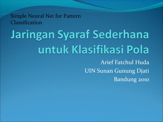 Arief Fatchul Huda
UIN Sunan Gunung Djati
Bandung 2010
Simple Neural Net for Pattern
Classification
 