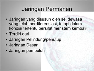Jaringan Permanen
• Jaringan yang disusun oleh sel dewasa
yang telah berdiferensiasi, tetapi dalam
kondisi tertentu bersifat meristem kembali
• Terdiri dari
• Jaringan Pelindung/penutup
• Jaringan Dasar
• Jaringan pembuluh
 