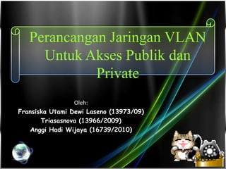 Perancangan Jaringan VLAN
     Untuk Akses Publik dan
             Private
                 Oleh:
Fransiska Utami Dewi Laseno (13973/09)
       Triasasnova (13966/2009)
   Anggi Hadi Wijaya (16739/2010)
 