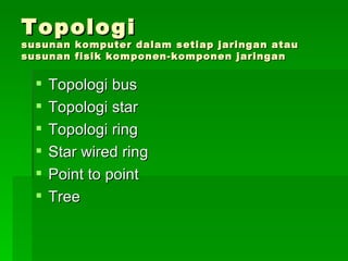 Topologi
susunan   komputer dalam setiap jaringan atau
susunan   fisik komponen-komponen jaringan


    Topologi bus
    Topologi star
    Topologi ring
    Star wired ring
    Point to point
    Tree
 