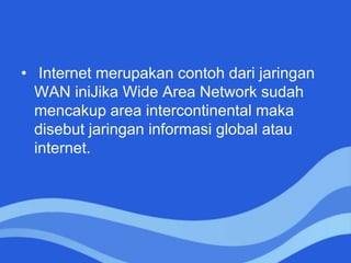 • Internet merupakan contoh dari jaringan
WAN iniJika Wide Area Network sudah
mencakup area intercontinental maka
disebut jaringan informasi global atau
internet.
 
