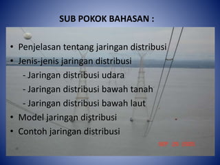 SUB POKOK BAHASAN :
• Penjelasan tentang jaringan distribusi
• Jenis-jenis jaringan distribusi
- Jaringan distribusi udara
- Jaringan distribusi bawah tanah
- Jaringan distribusi bawah laut
• Model jaringan distribusi
• Contoh jaringan distribusi
 