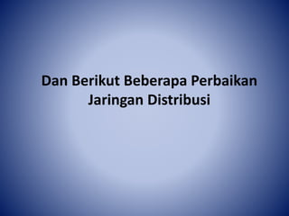 Dan Berikut Beberapa Perbaikan
Jaringan Distribusi
 
