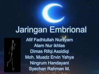 Jaringan Embrional 
Afif Fadhlullah Nursyam 
Alam Nur ikhlas 
Dimas Rifqi Assidiqi 
Moh. Muadz Ervin Yahya 
Ningrum Handayani 
Syechan Rahman M. 
 