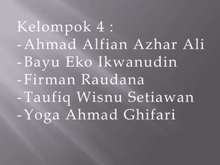 Kelompok 4 :
- Ahmad Alfian Azhar Ali
- Bayu Eko Ikwanudin
- Firman Raudana
- Taufiq Wisnu Setiawan
- Yoga Ahmad Ghifari

 