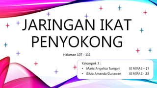JARINGAN IKAT
PENYOKONG
Kelompok 3 :
• Maria Angelica Tungari XI MIPA I – 17
• Silvia Amanda Gunawan XI MIPA I - 23
Halaman 107 - 111
 