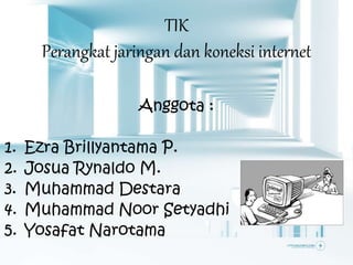 TIK 
Perangkat jaringan dan koneksi internet 
Anggota : 
1. Ezra Brillyantama P. 
2. Josua Rynaldo M. 
3. Muhammad Destara 
4. Muhammad Noor Setyadhi 
5. Yosafat Narotama 
 