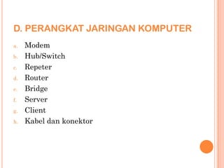 D. PERANGKAT JARINGAN KOMPUTER
a.   Modem
b.   Hub/Switch
c.   Repeter
d.   Router
e.   Bridge
f.   Server
g.   Client
h.   Kabel dan konektor
 