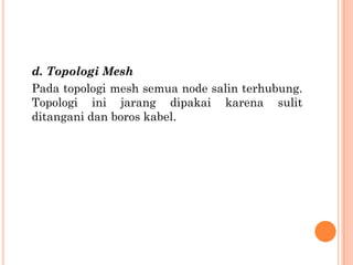 d. Topologi Mesh
Pada topologi mesh semua node salin terhubung.
Topologi ini jarang dipakai karena sulit
ditangani dan boros kabel.
 