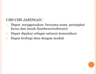 CIRI-CIRI JARINGAN :
1. Dapat menggunakan bersama-sama perangkat
   keras dan lunak (hardware/software)
2. Dapat dipakai sebagai saluran komunikasi

3. Dapat berbagi data dengan mudah
 