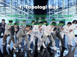 1. Topologi Bus
Topoligi Bus menggunakan sebuah kabel
tunggal atau kabel pusat, dimana seluruh
work station client server dihubungkan.
 