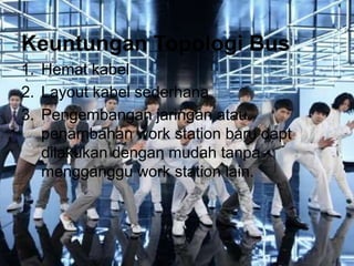 Keuntungan Topologi Bus
1. Hemat kabel
2. Layout kabel sederhana
3. Pengembangan jaringan atau
   penambahan work station baru dapt
   dilakukan dengan mudah tanpa
   mengganggu work station lain.
 