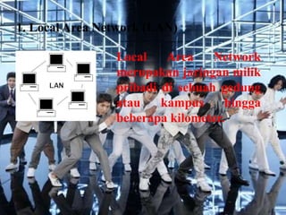 1. Local Area Network (LAN)

                Local    Area    Network
                merupakan jaringan milik
                pribadi di sebuah gedung
                atau    kampus     hingga
                beberapa kilometer.
 