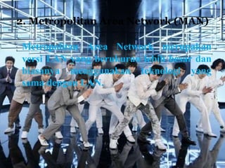 2. Metropolitan Area Network (MAN)

Metropolitan Area Network merupakan
versi LAN yang berukuran lebih besar dan
biasanya menggunakan teknologi yang
sama dengan LAN.
 