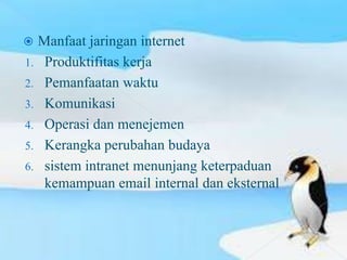 Manfaat jaringan internet
1. Produktifitas kerja
2. Pemanfaatan waktu
3. Komunikasi
4. Operasi dan menejemen
5. Kerangka perubahan budaya
6. sistem intranet menunjang keterpaduan
   kemampuan email internal dan eksternal
 