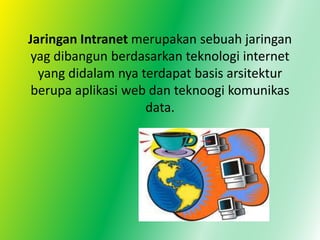 Jaringan Intranet merupakan sebuah jaringan
 yag dibangun berdasarkan teknologi internet
  yang didalam nya terdapat basis arsitektur
 berupa aplikasi web dan teknoogi komunikas
                    data.
 