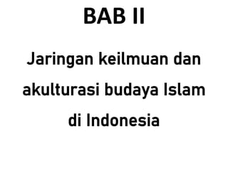 Jaringan keilmuan dan
akulturasi budaya Islam
di Indonesia
BAB II
 