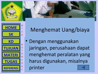 HOME
              Menghemat Uang/biaya
   SK
  KD        • Dengan menggunakan
TUJUAN        jaringan, perusahaan dapat
MATERI        menghemat peralatan yang
TUGAS         harus digunakan, misalnya
REFERENSI     printer
 