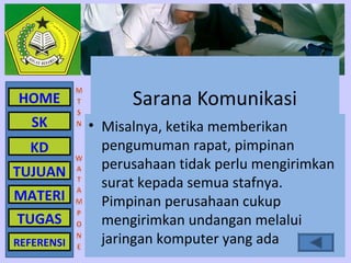 HOME              Sarana Komunikasi
   SK       • Misalnya, ketika memberikan
  KD          pengumuman rapat, pimpinan
              perusahaan tidak perlu mengirimkan
TUJUAN
              surat kepada semua stafnya.
MATERI        Pimpinan perusahaan cukup
TUGAS         mengirimkan undangan melalui
REFERENSI     jaringan komputer yang ada
 