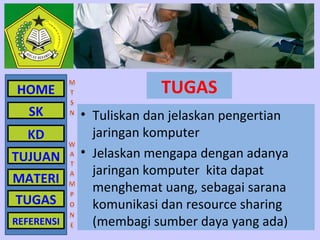 HOME                     TUGAS
   SK       • Tuliskan dan jelaskan pengertian
  KD          jaringan komputer
TUJUAN      • Jelaskan mengapa dengan adanya
              jaringan komputer kita dapat
MATERI
              menghemat uang, sebagai sarana
TUGAS         komunikasi dan resource sharing
REFERENSI     (membagi sumber daya yang ada)
 