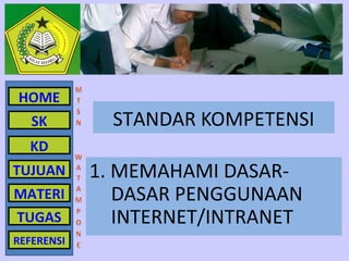 HOME
   SK         STANDAR KOMPETENSI
  KD
TUJUAN      1. MEMAHAMI DASAR-
MATERI         DASAR PENGGUNAAN
TUGAS          INTERNET/INTRANET
REFERENSI
 