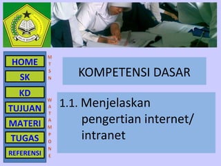 HOME
   SK          KOMPETENSI DASAR
  KD
TUJUAN      1.1. Menjelaskan
MATERI         pengertian internet/
TUGAS          intranet
REFERENSI
 