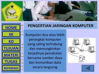 HOME         PENGERTIAN JARINGAN KOMPUTER
   SK       Kumpulan dua atau lebih
              perangkat komputer
  KD
             yang saling terhubung
TUJUAN        dan memungkinkan
             terjadinya pemakaian
MATERI
             bersama sumber daya
TUGAS         dan komunikasi data
REFERENSI       secara langsung
 