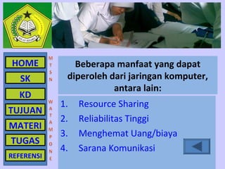 HOME           Beberapa manfaat yang dapat
   SK        diperoleh dari jaringan komputer,
                        antara lain:
  KD
            1.   Resource Sharing
TUJUAN
            2.   Reliabilitas Tinggi
MATERI
            3.   Menghemat Uang/biaya
TUGAS
            4.   Sarana Komunikasi
REFERENSI
 