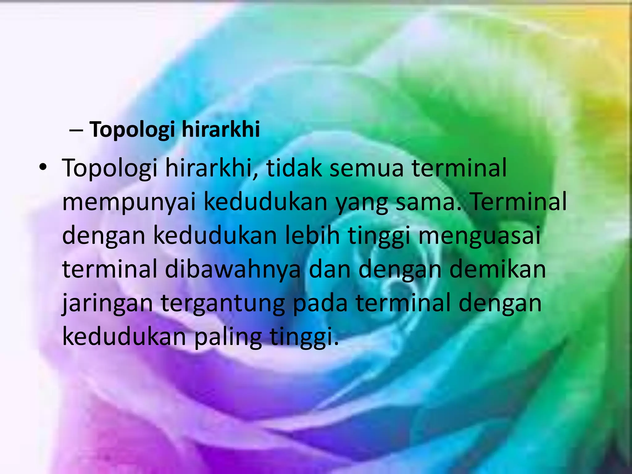 – Topologi hirarkhi
• Topologi hirarkhi, tidak semua terminal
mempunyai kedudukan yang sama. Terminal
dengan kedudukan lebih tinggi menguasai
terminal dibawahnya dan dengan demikan
jaringan tergantung pada terminal dengan
kedudukan paling tinggi.
 